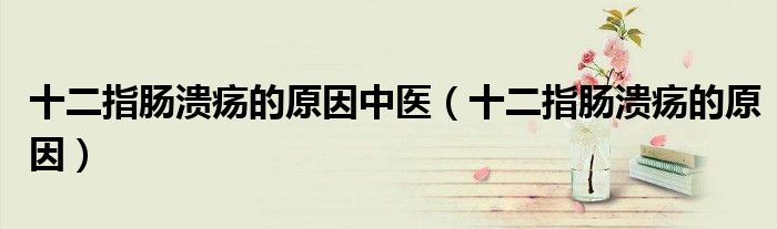 十二指肠溃疡的原因中医(十二指肠溃疡的原因)