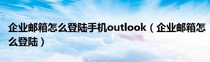 企业邮箱怎么登陆手机outlook(企业邮箱怎么登陆)