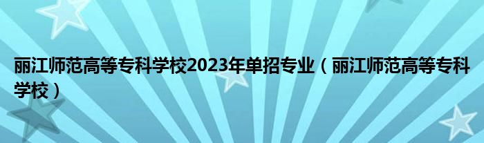 丽江师范高等专科学校2023年单招专业(丽江师范高等专科学校)