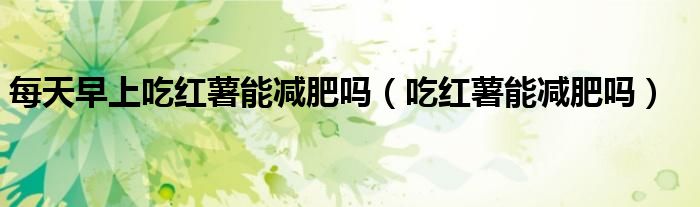 每天早上吃红薯能减肥吗(吃红薯能减肥吗)