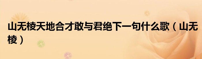 山无棱天地合才敢与君绝下一句什么歌(山无棱)