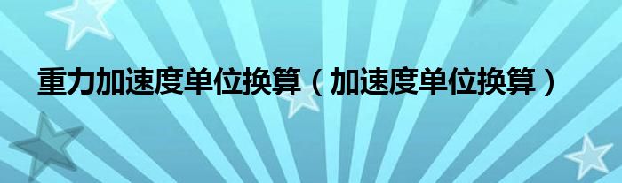 重力加速度单位换算(加速度单位换算)