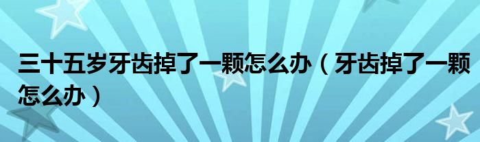 三十五岁牙齿掉了一颗怎么办(牙齿掉了一颗怎么办)
