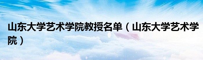 山东大学艺术学院教授名单(山东大学艺术学院)