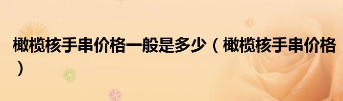 橄榄核手串价格一般是多少(橄榄核手串价格)