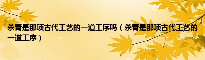 杀青是那项古代工艺的一道工序吗(杀青是那项古代工艺的一道工序)
