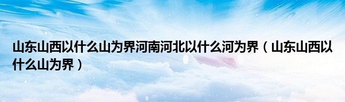 山东山西以什么山为界河南河北以什么河为界(山东山西以什么山为界)