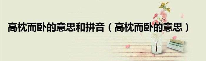 高枕而卧的意思和拼音(高枕而卧的意思)