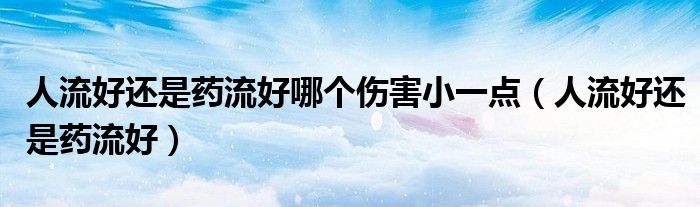 人流好还是药流好哪个伤害小一点(人流好还是药流好)