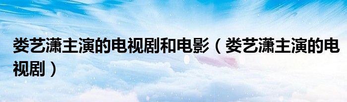 娄艺潇主演的电视剧和电影(娄艺潇主演的电视剧)