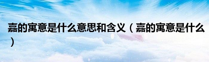 嘉的寓意是什么意思和含义(嘉的寓意是什么)