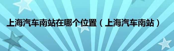 上海汽车南站在哪个位置(上海汽车南站)