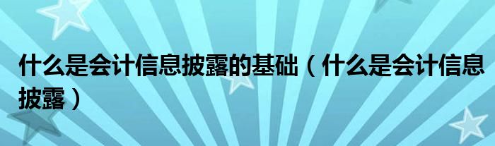 什么是会计信息披露的基础(什么是会计信息披露)