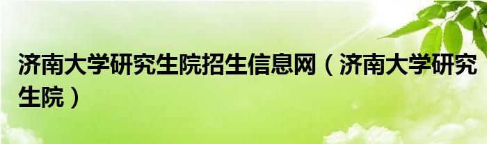 济南大学研究生院招生信息网(济南大学研究生院)