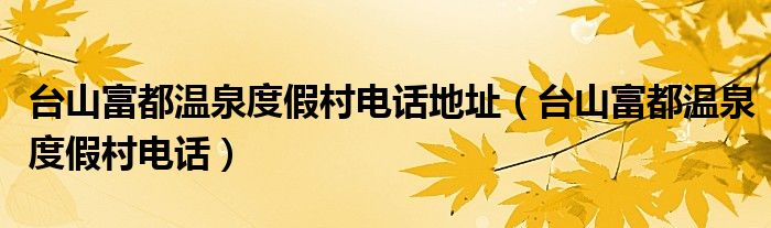 台山富都温泉度假村电话地址(台山富都温泉度假村电话)