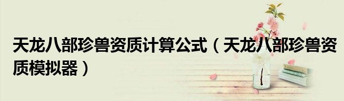 天龙八部珍兽资质计算公式(天龙八部珍兽资质模拟器)