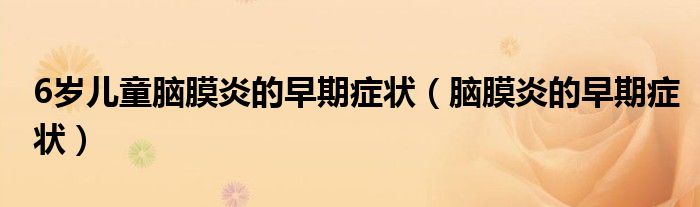 6岁儿童脑膜炎的早期症状(脑膜炎的早期症状)