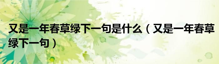 又是一年春草绿下一句是什么(又是一年春草绿下一句)