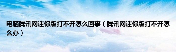 电脑腾讯网迷你版打不开怎么回事(腾讯网迷你版打不开怎么办)