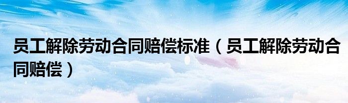 员工解除劳动合同赔偿标准(员工解除劳动合同赔偿)