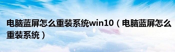 电脑蓝屏怎么重装系统win10(电脑蓝屏怎么重装系统)