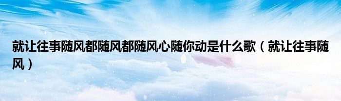 就让往事随风都随风都随风心随你动是什么歌(就让往事随风)
