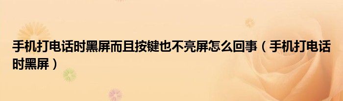 手机打电话时黑屏而且按键也不亮屏怎么回事(手机打电话时黑屏)
