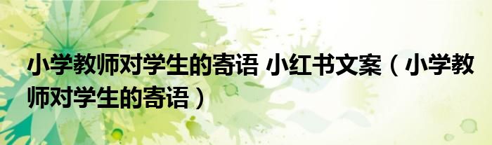 小学教师对学生的寄语 小红书文案(小学教师对学生的寄语)