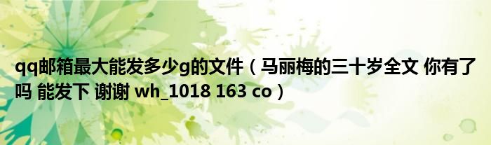 qq邮箱最大能发多少g的文件(马丽梅的三十岁全文 你有了吗 能发下 谢谢 wh_1018 163 co)