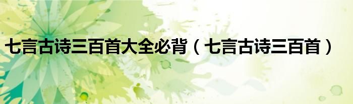 七言古诗三百首大全必背(七言古诗三百首)