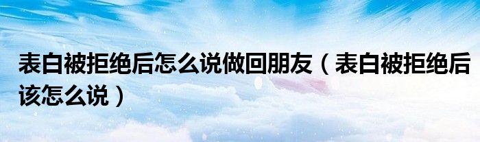 表白被拒绝后怎么说做回朋友(表白被拒绝后该怎么说)
