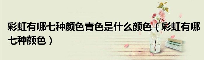 彩虹有哪七种颜色青色是什么颜色(彩虹有哪七种颜色)