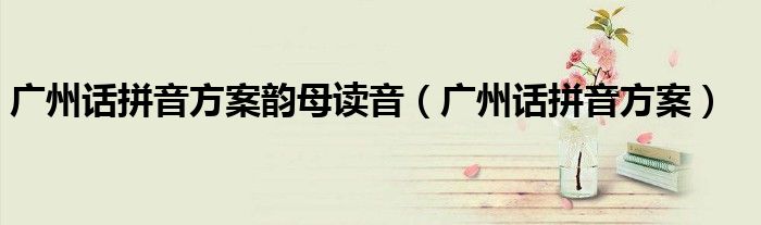 广州话拼音方案韵母读音(广州话拼音方案)