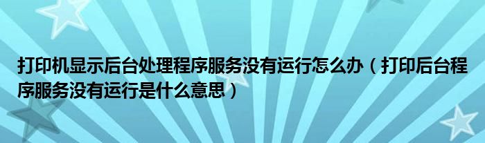 打印机显示后台处理程序服务没有运行怎么办(打印后台程序服务没有运行是什么意思)