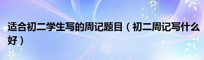 适合初二学生写的周记题目(初二周记写什么好)