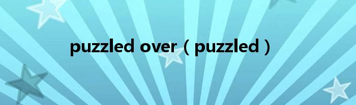 puzzled over(puzzled)