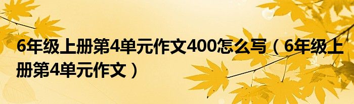 6年级上册第4单元作文400怎么写(6年级上册第4单元作文)