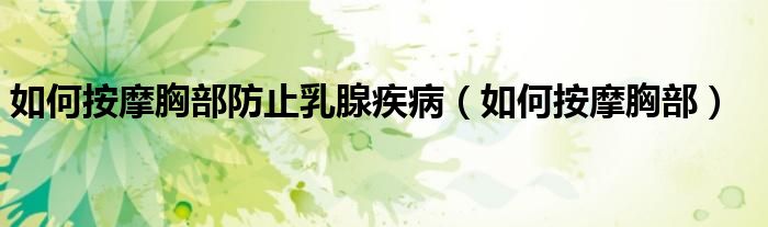 如何按摩胸部防止乳腺疾病(如何按摩胸部)