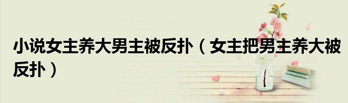 小说女主养大男主被反扑(女主把男主养大被反扑)