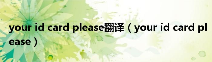 your id card please翻译(your id card please)