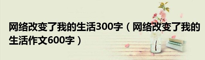 网络改变了我的生活300字(网络改变了我的生活作文600字)