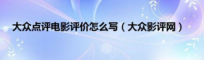 大众点评电影评价怎么写(大众影评网)