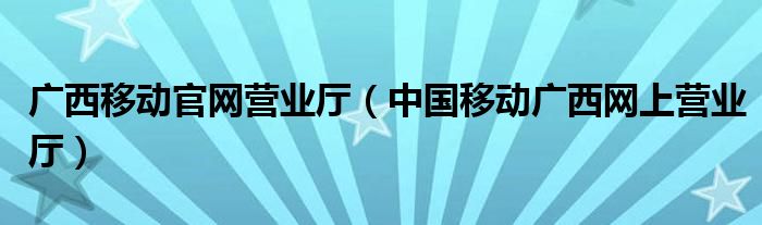广西移动官网营业厅(中国移动广西网上营业厅)