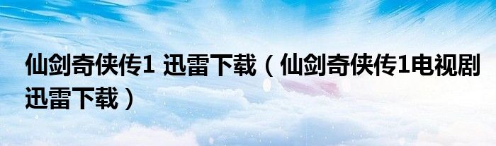 仙剑奇侠传1 迅雷下载(仙剑奇侠传1电视剧迅雷下载)