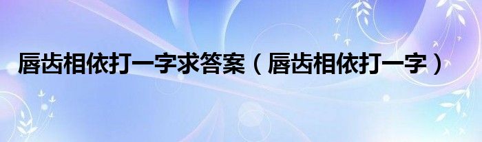 唇齿相依打一字求答案(唇齿相依打一字)