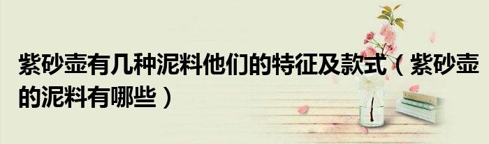 紫砂壶有几种泥料他们的特征及款式(紫砂壶的泥料有哪些)