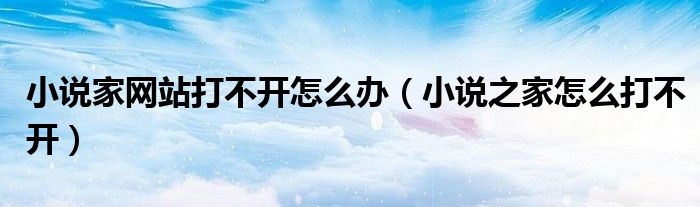小说家网站打不开怎么办(小说之家怎么打不开)