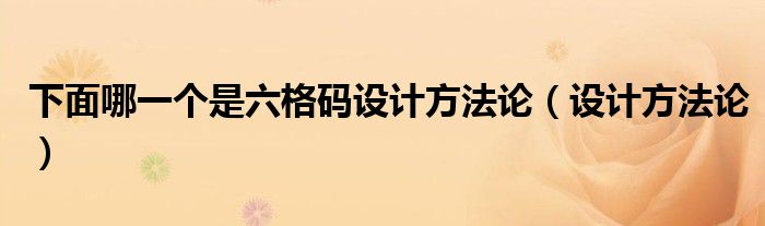 下面哪一个是六格码设计方法论(设计方法论)