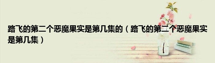 路飞的第二个恶魔果实是第几集的(路飞的第二个恶魔果实是第几集)
