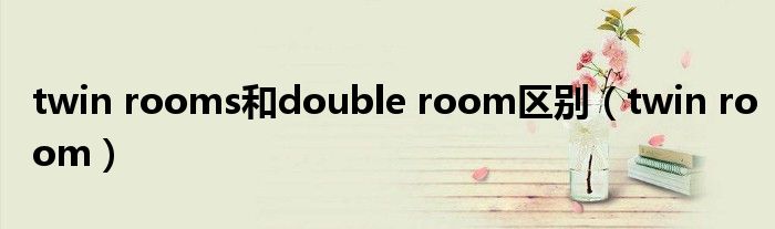 twin rooms和double room区别(twin room)